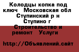 Колодцы копка под ключ - Московская обл., Ступинский р-н, Ступино г. Строительство и ремонт » Услуги   